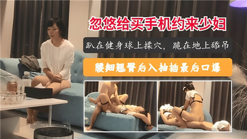 买手机诱骗美少妇，趁机操翻饥渴人妻！