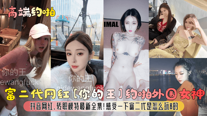 【高端约啪】富二代网红你的王约啪外围女神抖音网红转职模特最新全集感受一下富二代是怎么玩B的_