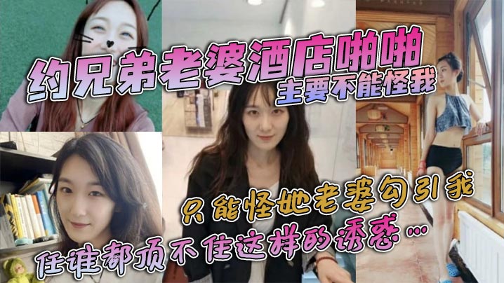 【偷情泄密】约兄弟老婆酒店啪啪，主要不能怪我，只能怪她老婆勾引我，身穿紧身衣和黑色网袜，彰显着极品前凸后翘的身材，任谁都顶不住这样的诱惑…